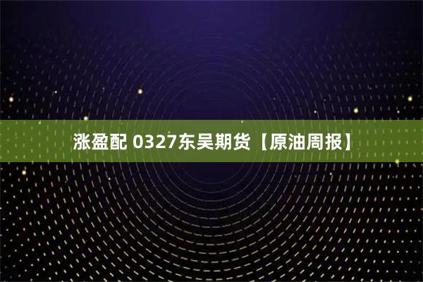 涨盈配 0327东吴期货【原油周报】