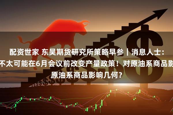 配资世家 东吴期货研究所策略早参｜消息人士：欧佩克+不太可能在6月会议前改变产量政策！对原油系商品影响几何？