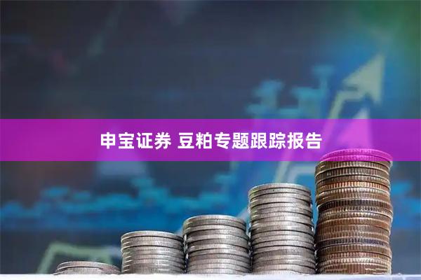 申宝证券 豆粕专题跟踪报告