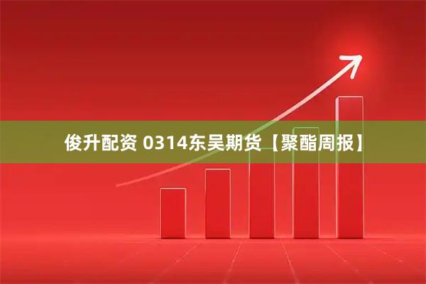 俊升配资 0314东吴期货【聚酯周报】