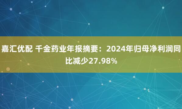 嘉汇优配 千金药业年报摘要：2024年归母净利润同比减少27.98%