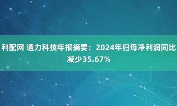 利配网 通力科技年报摘要：2024年归母净利润同比减少35.67%