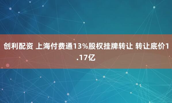 创利配资 上海付费通13%股权挂牌转让 转让底价1.17亿