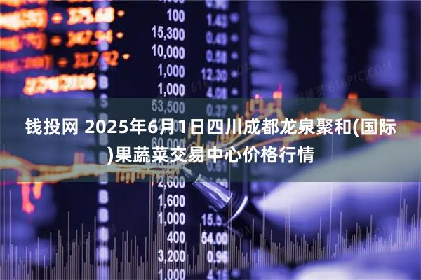 钱投网 2025年6月1日四川成都龙泉聚和(国际)果蔬菜交易中心价格行情