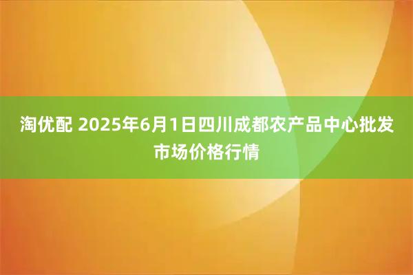 淘优配 2025年6月1日四川成都农产品中心批发市场价格行情