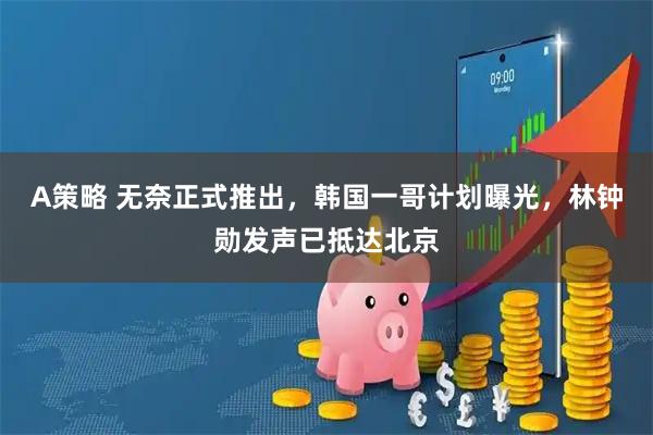 A策略 无奈正式推出，韩国一哥计划曝光，林钟勋发声已抵达北京