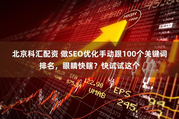 北京科汇配资 做SEO优化手动跟100个关键词排名，眼睛快瞎？快试试这个
