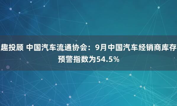 趣投顾 中国汽车流通协会：9月中国汽车经销商库存预警指数为54.5%