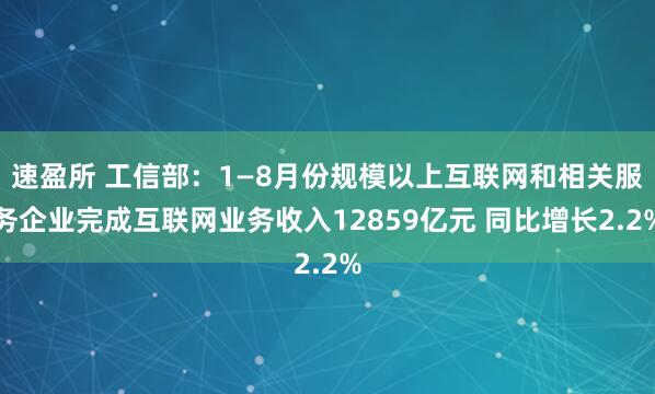 速盈所 工信部：1—8月份规模以上互联网和相关服务企业完成互联网业务收入12859亿元 同比增长2.2%