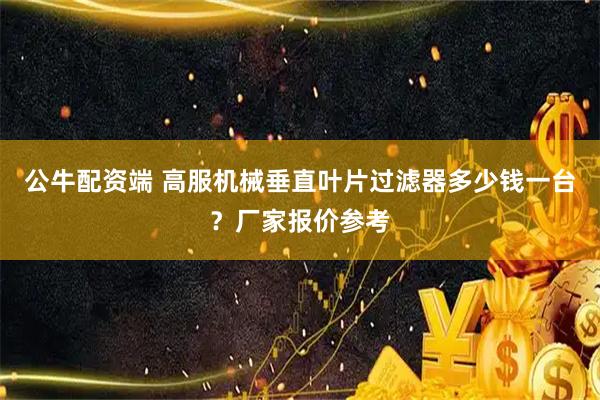 公牛配资端 高服机械垂直叶片过滤器多少钱一台？厂家报价参考