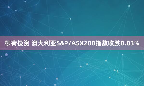 柳荷投资 澳大利亚S&P/ASX200指数收跌0.03%