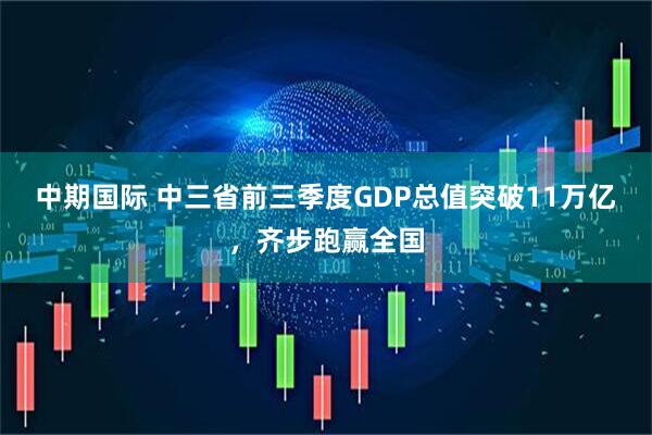 中期国际 中三省前三季度GDP总值突破11万亿，齐步跑赢全国