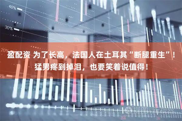 盈配资 为了长高，法国人在土耳其“断腿重生”！猛男疼到掉泪，也要笑着说值得！