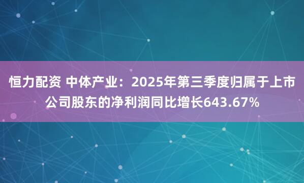 恒力配资 中体产业：2025年第三季度归属于上市公司股东的净利润同比增长643.67%