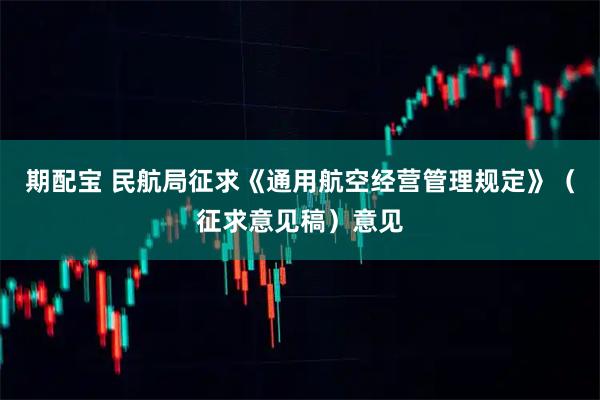 期配宝 民航局征求《通用航空经营管理规定》（征求意见稿）意见