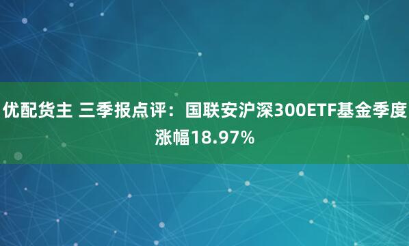 优配货主 三季报点评：国联安沪深300ETF基金季度涨幅18.97%