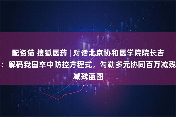 配资猫 搜狐医药 | 对话北京协和医学院院长吉训明：解码我国卒中防控方程式，勾勒多元协同百万减残蓝图