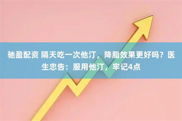 驰盈配资 隔天吃一次他汀，降脂效果更好吗？医生忠告：服用他汀，牢记4点