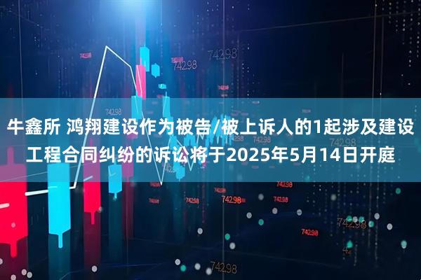 牛鑫所 鸿翔建设作为被告/被上诉人的1起涉及建设工程合同纠纷的诉讼将于2025年5月14日开庭