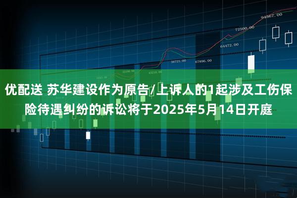 优配送 苏华建设作为原告/上诉人的1起涉及工伤保险待遇纠纷的诉讼将于2025年5月14日开庭