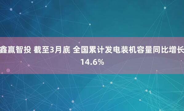 鑫赢智投 截至3月底 全国累计发电装机容量同比增长14.6%