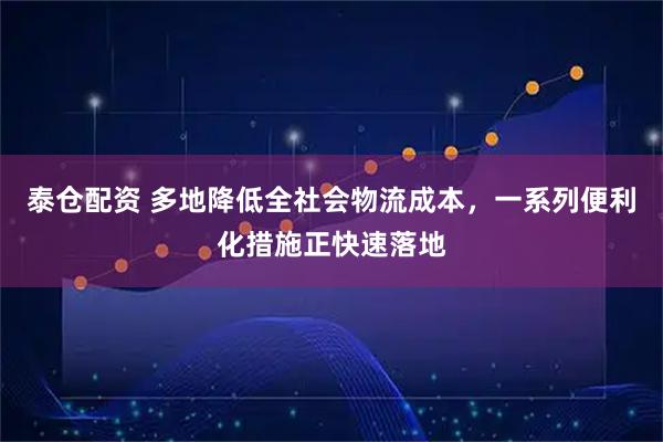 泰仓配资 多地降低全社会物流成本，一系列便利化措施正快速落地