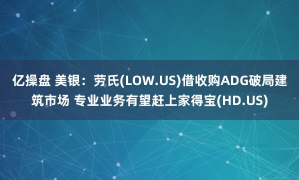 亿操盘 美银：劳氏(LOW.US)借收购ADG破局建筑市场 专业业务有望赶上家得宝(HD.US)