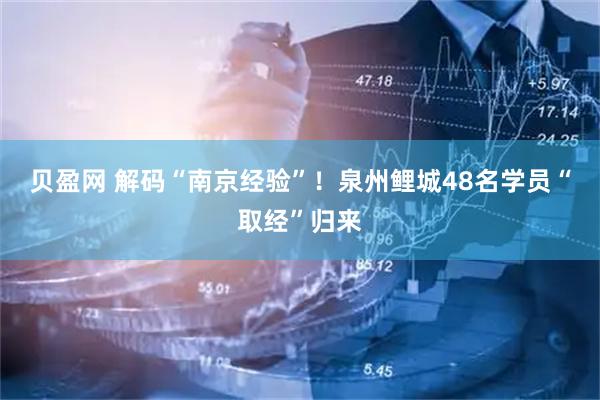 贝盈网 解码“南京经验”！泉州鲤城48名学员“取经”归来