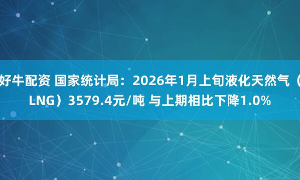 好牛配资 国家统计局：2026年1月上旬液化天然气（LNG）3579.4元/吨 与上期相比下降1.0%