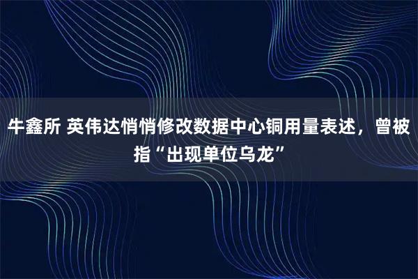 牛鑫所 英伟达悄悄修改数据中心铜用量表述，曾被指“出现单位乌龙”