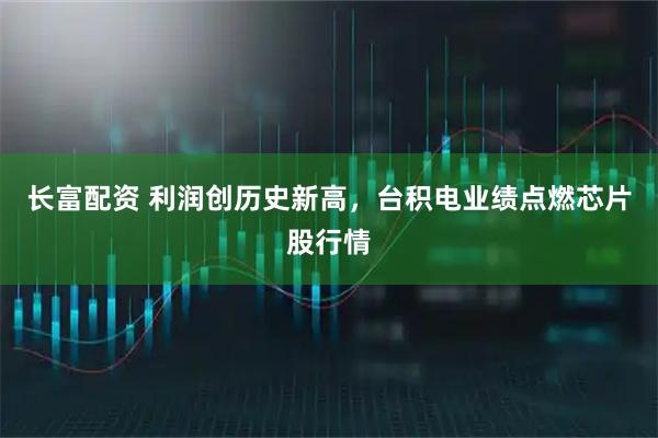 长富配资 利润创历史新高，台积电业绩点燃芯片股行情