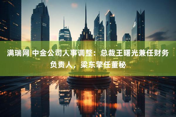 满瑞网 中金公司人事调整：总裁王曙光兼任财务负责人，梁东擎任董秘