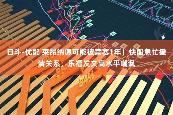 日斗-优配 莱昂纳德可能被禁赛1年！快船急忙撇清关系，乐福发文高水平嘲讽