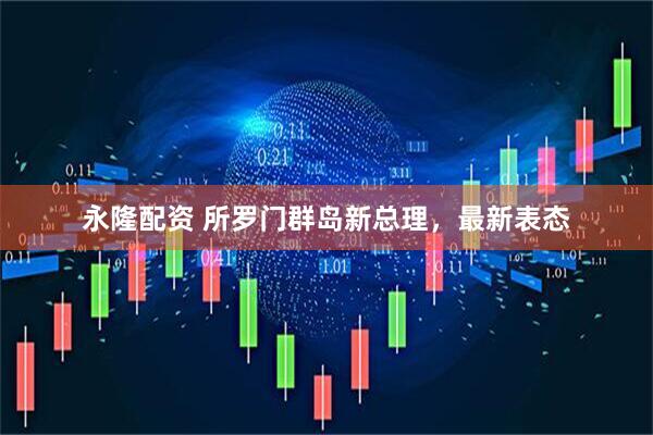 永隆配资 所罗门群岛新总理，最新表态