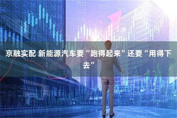 京融实配 新能源汽车要“跑得起来”还要“用得下去”