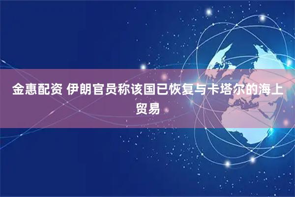 金惠配资 伊朗官员称该国已恢复与卡塔尔的海上贸易