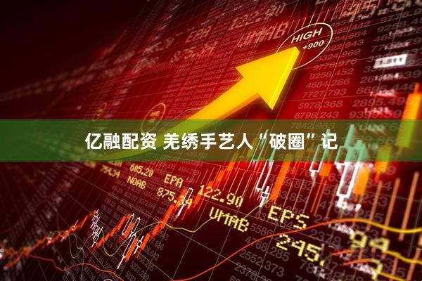 亿融配资 羌绣手艺人“破圈”记