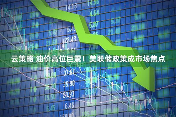 云策略 油价高位巨震！美联储政策成市场焦点