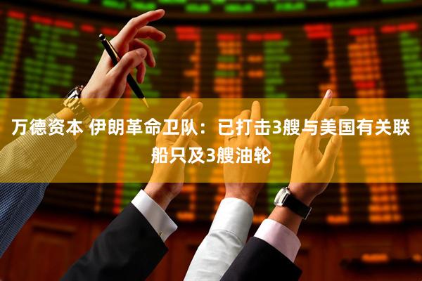 万德资本 伊朗革命卫队：已打击3艘与美国有关联船只及3艘油轮